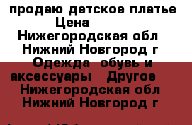 продаю детское платье › Цена ­ 1 500 - Нижегородская обл., Нижний Новгород г. Одежда, обувь и аксессуары » Другое   . Нижегородская обл.,Нижний Новгород г.